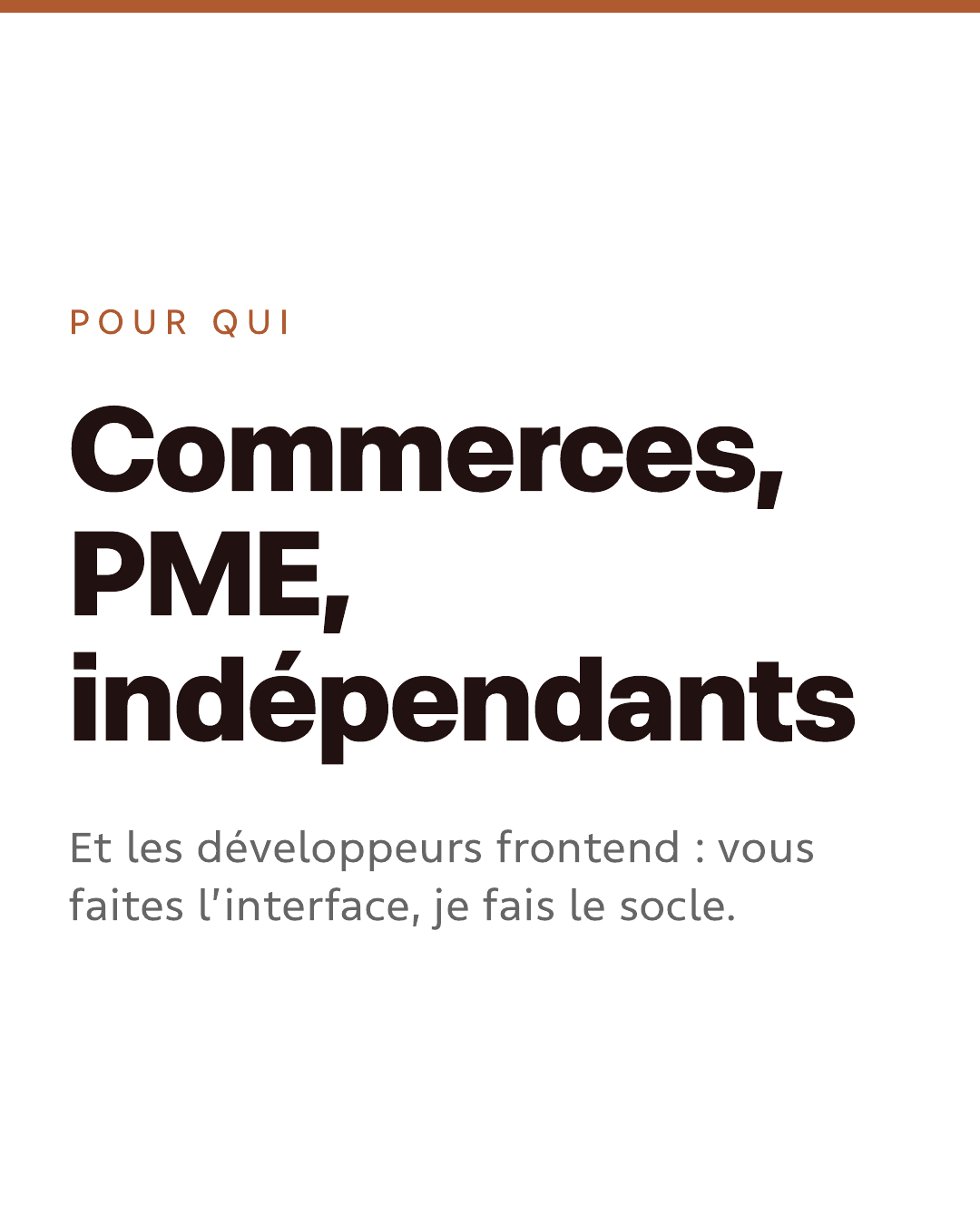 Pour qui. Commerces, PME, indépendants. Et les développeurs frontend : vous faites l’interface, je fais le socle.