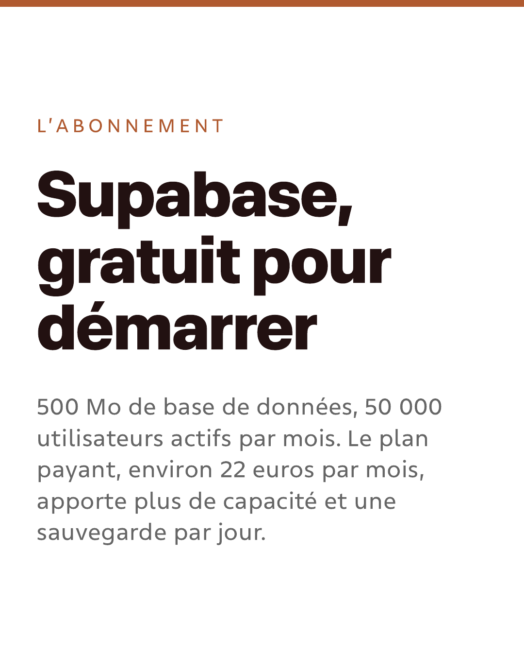 L’abonnement. Supabase, gratuit pour démarrer. 500 Mo de base de données, 50 000 utilisateurs actifs par mois. Le plan payant, environ 22 euros par mois, apporte plus de capacité et une sauvegarde par jour.