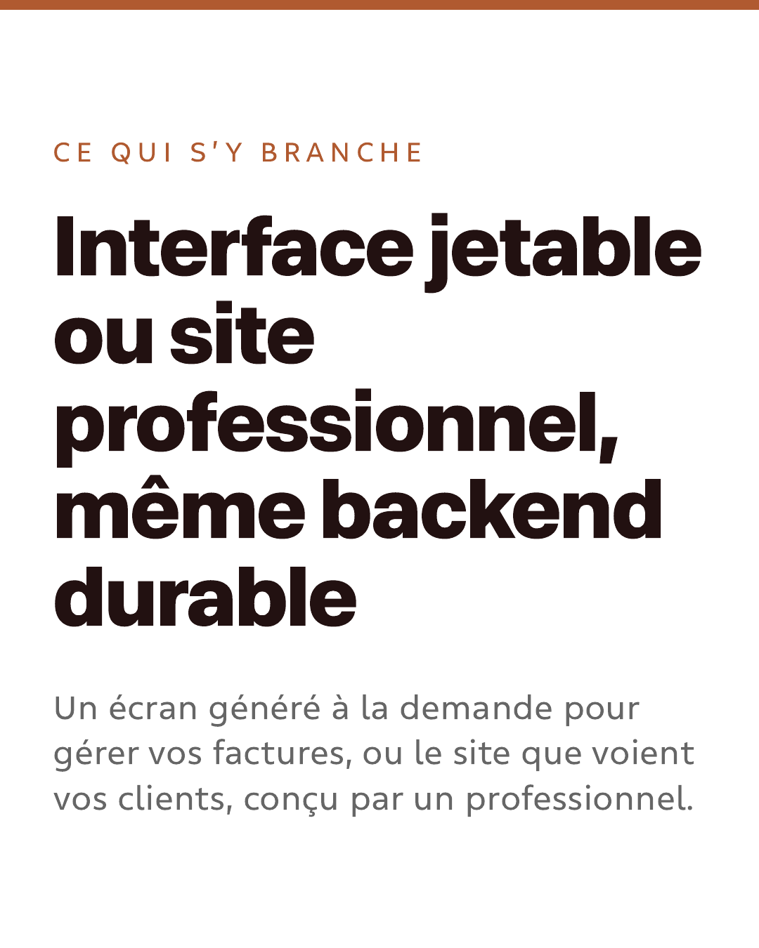 Ce qui s’y branche. Interface jetable ou site professionnel, même backend durable. Un écran généré à la demande pour gérer vos factures, ou le site que voient vos clients, conçu par un professionnel.